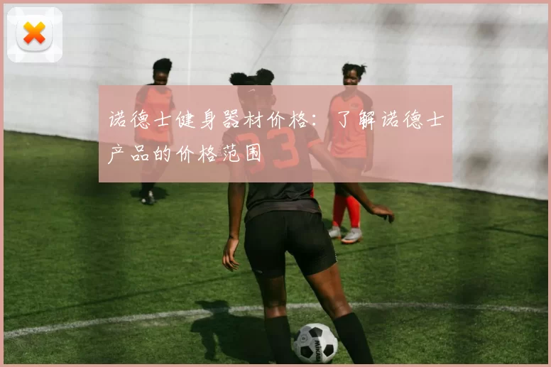 诺德士健身器材价格：了解诺德士产品的价格范围