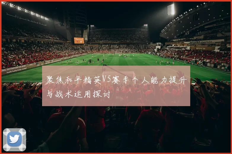 聚焦和平精英V5赛季个人能力提升与战术运用探讨