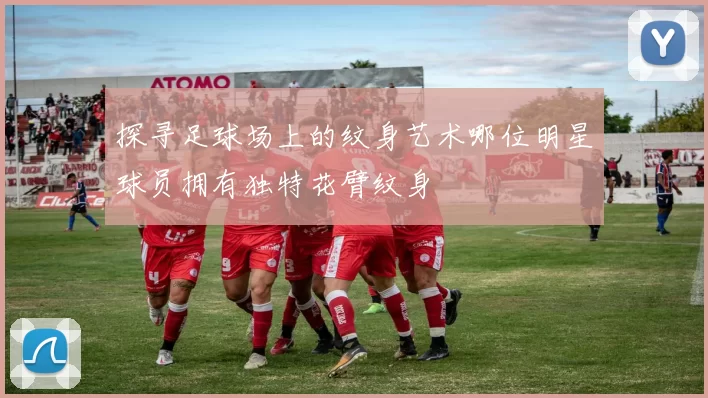 探寻足球场上的纹身艺术哪位明星球员拥有独特花臂纹身
