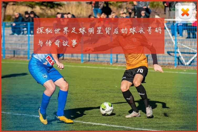 探秘世界足球明星背后的球衣号码与传奇故事