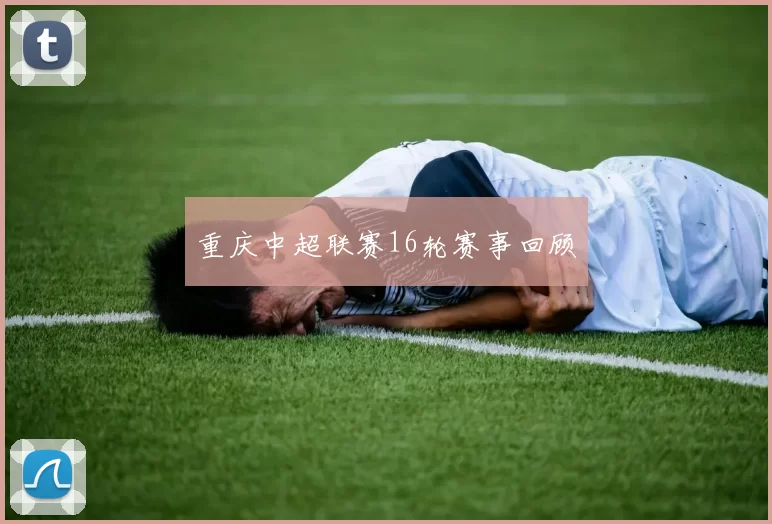 重庆中超联赛16轮赛事回顾