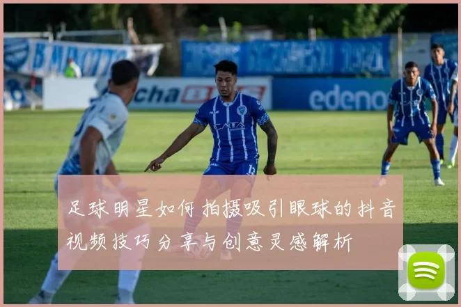 足球明星如何拍摄吸引眼球的抖音视频技巧分享与创意灵感解析