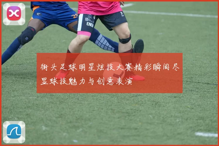 街头足球明星炫技大赛精彩瞬间尽显球技魅力与创意表演