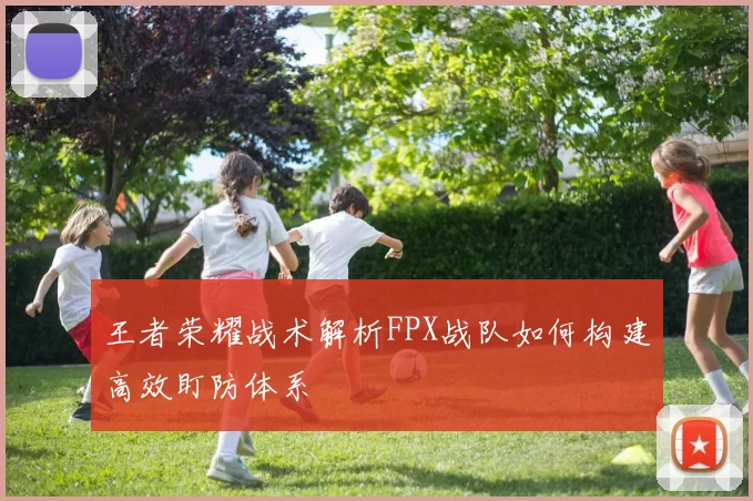王者荣耀战术解析FPX战队如何构建高效盯防体系