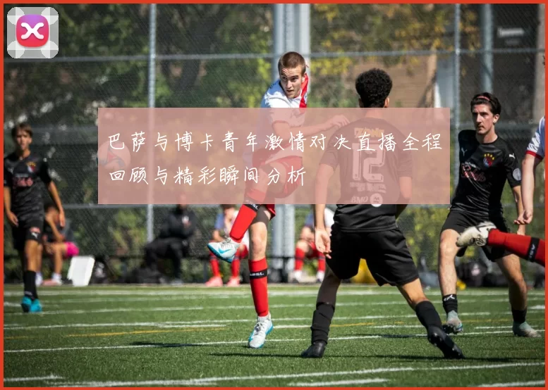 巴萨与博卡青年激情对决直播全程回顾与精彩瞬间分析