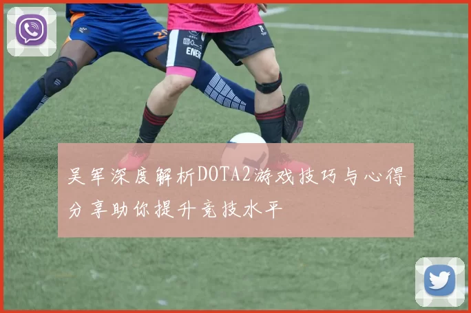 吴军深度解析DOTA2游戏技巧与心得分享助你提升竞技水平