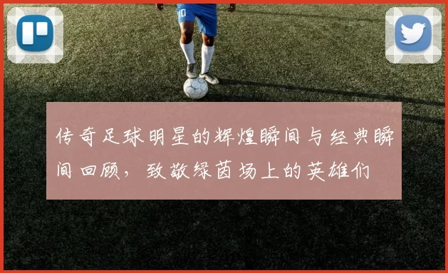 传奇足球明星的辉煌瞬间与经典瞬间回顾，致敬绿茵场上的英雄们