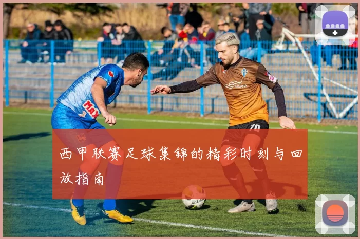 西甲联赛足球集锦的精彩时刻与回放指南