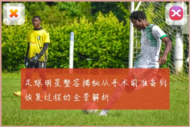 足球明星整容揭秘从手术前准备到恢复过程的全景解析