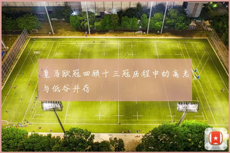 皇马欧冠回顾十三冠历程中的高光与低谷并存