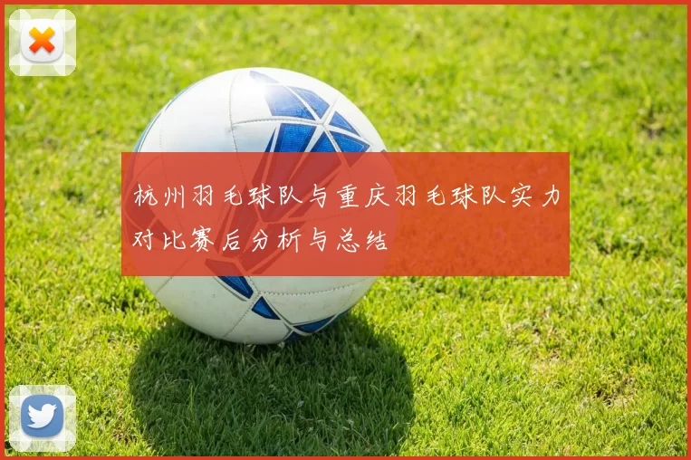 杭州羽毛球队与重庆羽毛球队实力对比赛后分析与总结