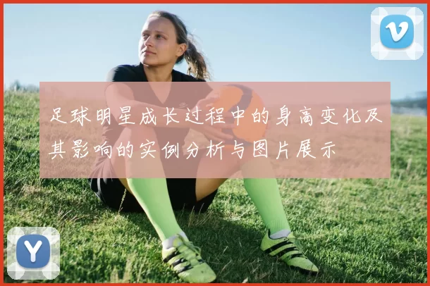 足球明星成长过程中的身高变化及其影响的实例分析与图片展示
