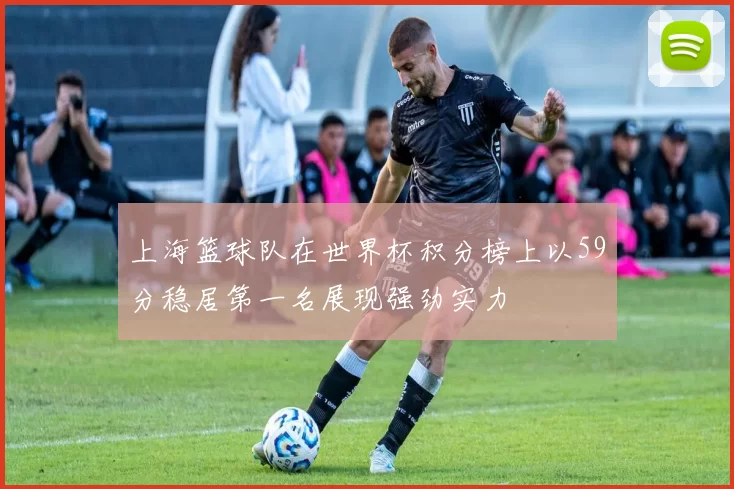 上海篮球队在世界杯积分榜上以59分稳居第一名展现强劲实力