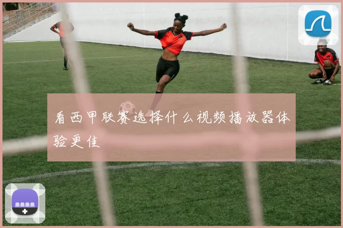 看西甲联赛选择什么视频播放器体验更佳