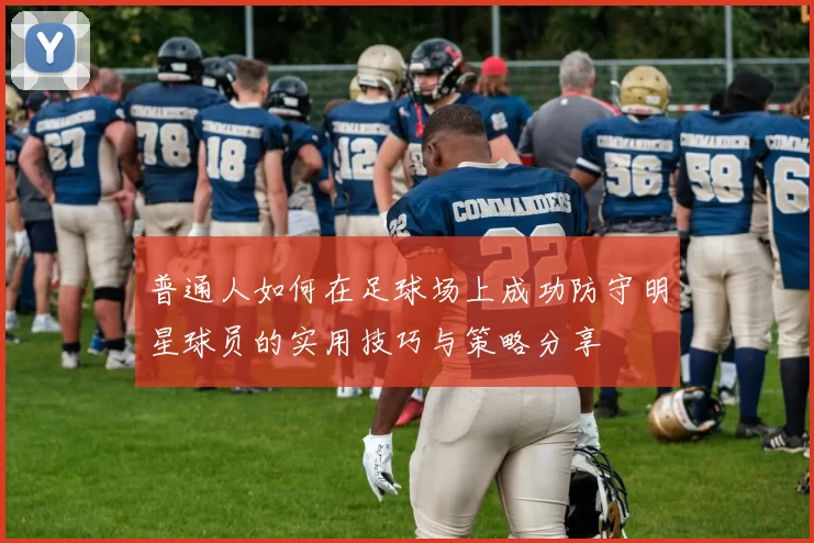 普通人如何在足球场上成功防守明星球员的实用技巧与策略分享