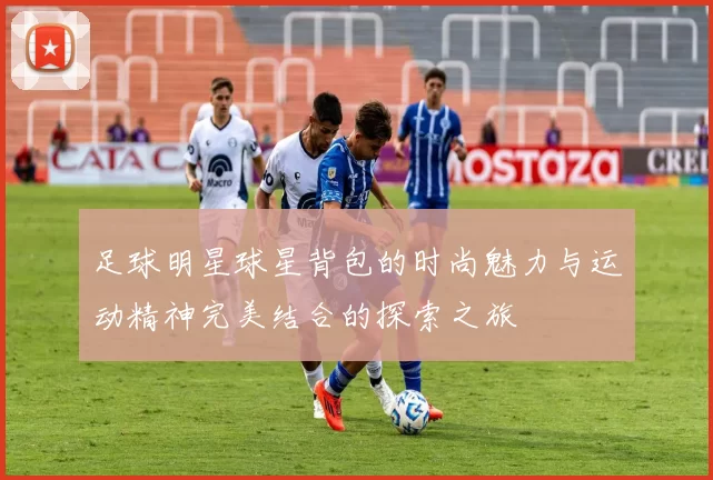 足球明星球星背包的时尚魅力与运动精神完美结合的探索之旅