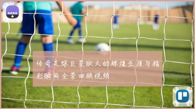 传奇足球巨星欧文的辉煌生涯与精彩瞬间全景回顾视频