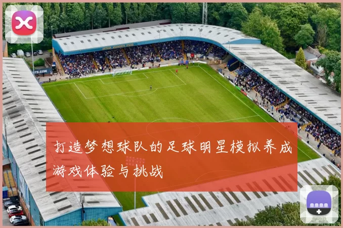 打造梦想球队的足球明星模拟养成游戏体验与挑战