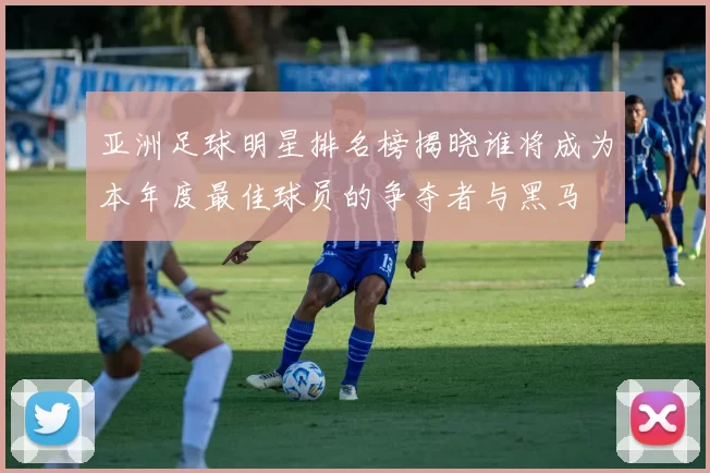 亚洲足球明星排名榜揭晓谁将成为本年度最佳球员的争夺者与黑马