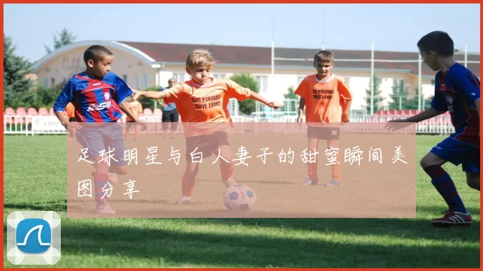 足球明星与白人妻子的甜蜜瞬间美图分享