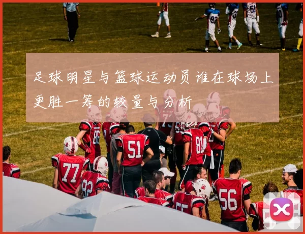 足球明星与篮球运动员谁在球场上更胜一筹的较量与分析