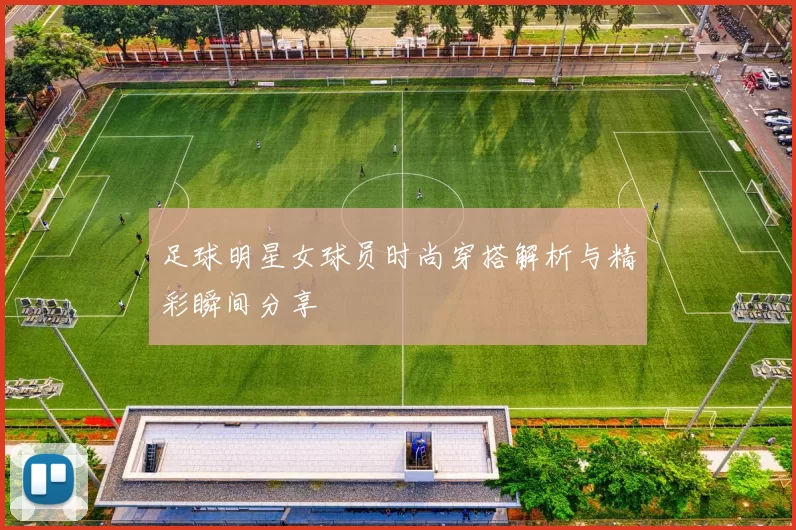 足球明星女球员时尚穿搭解析与精彩瞬间分享