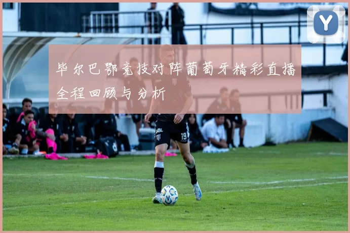 毕尔巴鄂竞技对阵葡萄牙精彩直播全程回顾与分析