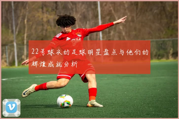 22号球衣的足球明星盘点与他们的辉煌成就分析