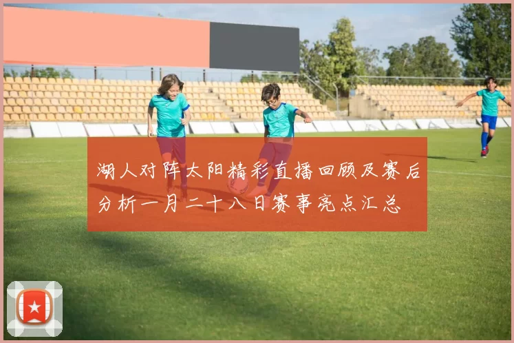 湖人对阵太阳精彩直播回顾及赛后分析一月二十八日赛事亮点汇总