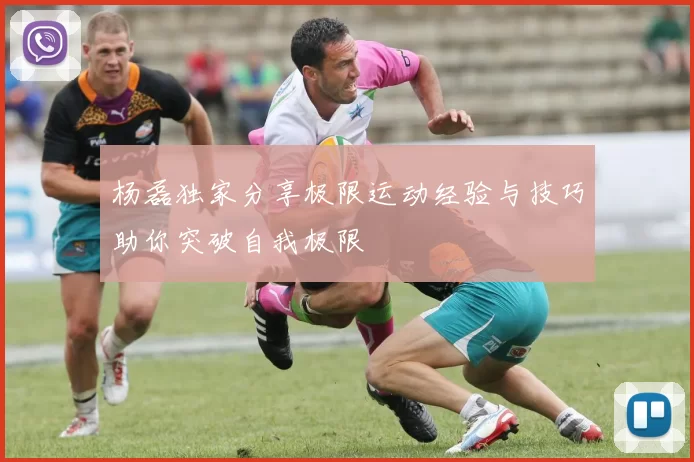 杨磊独家分享极限运动经验与技巧助你突破自我极限