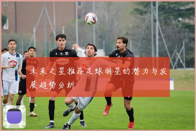 未来之星推荐足球明星的潜力与发展趋势分析