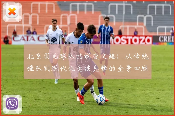北京羽毛球队的蜕变之路：从传统强队到现代化竞技先锋的全景回顾