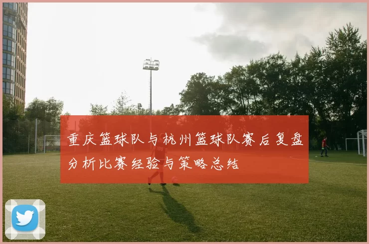 重庆篮球队与杭州篮球队赛后复盘分析比赛经验与策略总结