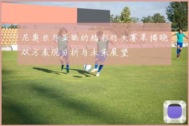 尼奥尔与亚眠的精彩对决赛果揭晓双方表现分析与未来展望