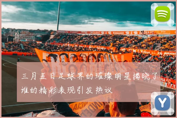 三月五日足球界的璀璨明星揭晓了谁的精彩表现引发热议