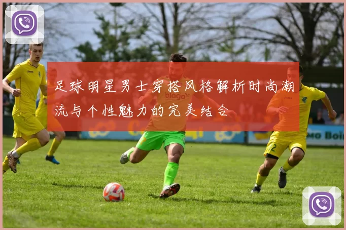 足球明星男士穿搭风格解析时尚潮流与个性魅力的完美结合