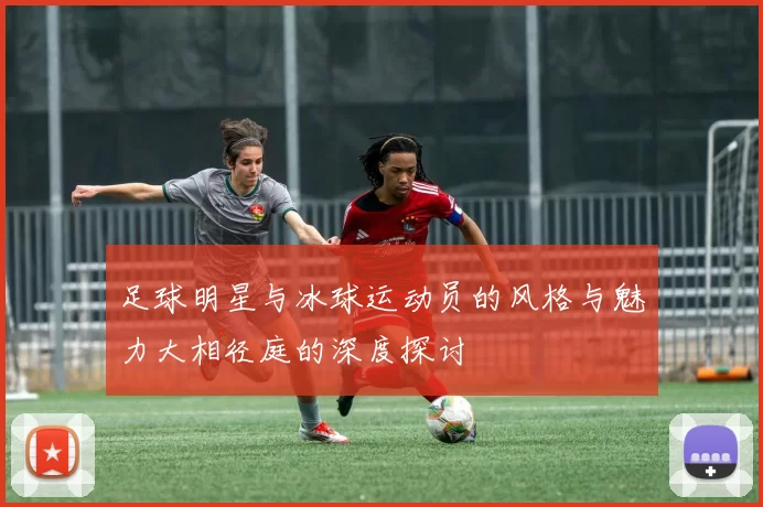 足球明星与冰球运动员的风格与魅力大相径庭的深度探讨