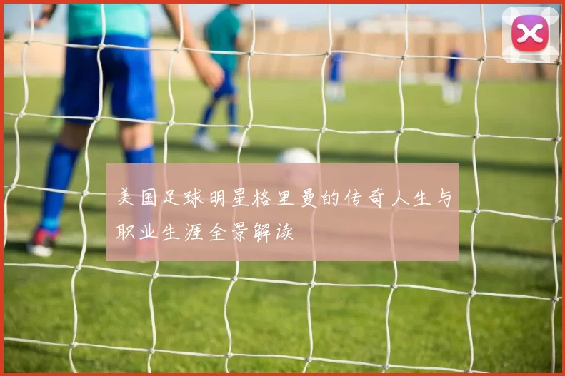 美国足球明星格里曼的传奇人生与职业生涯全景解读