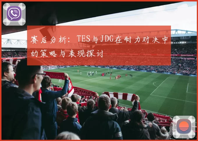 赛后分析：TES与JDG在耐力对决中的策略与表现探讨