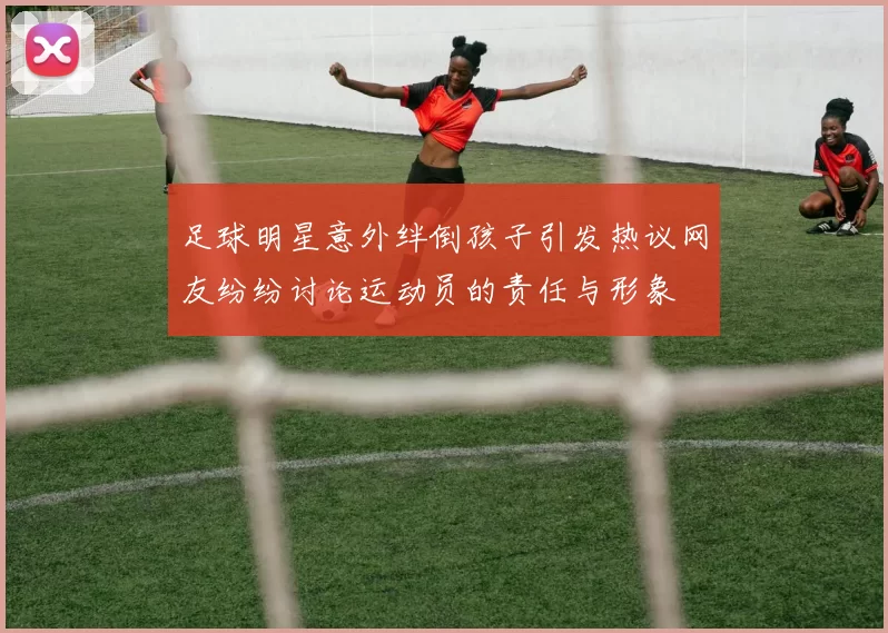 足球明星意外绊倒孩子引发热议网友纷纷讨论运动员的责任与形象