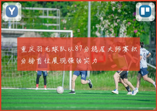 重庆羽毛球队以87分稳居大师赛积分榜首位展现强劲实力