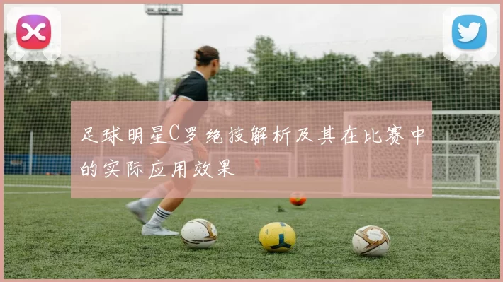 足球明星C罗绝技解析及其在比赛中的实际应用效果