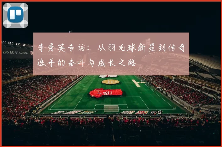 李秀英专访：从羽毛球新星到传奇选手的奋斗与成长之路
