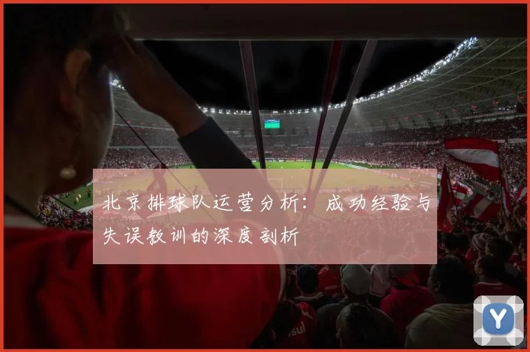 北京排球队运营分析：成功经验与失误教训的深度剖析