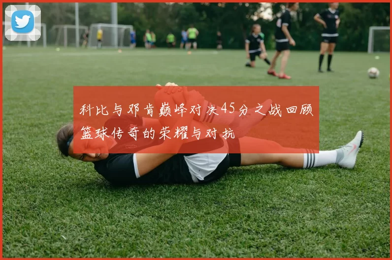 科比与邓肯巅峰对决45分之战回顾篮球传奇的荣耀与对抗