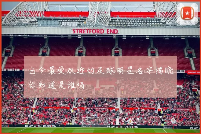 当今最受欢迎的足球明星名字揭晓你知道是谁吗
