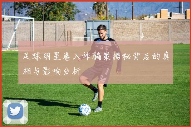 足球明星卷入诈骗案揭秘背后的真相与影响分析