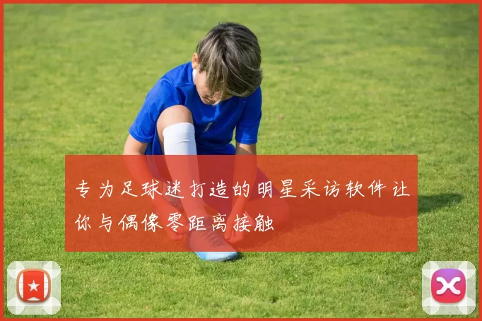 专为足球迷打造的明星采访软件让你与偶像零距离接触