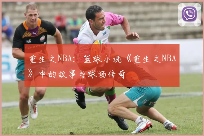 重生之NBA：篮球小说《重生之NBA》中的故事与球场传奇