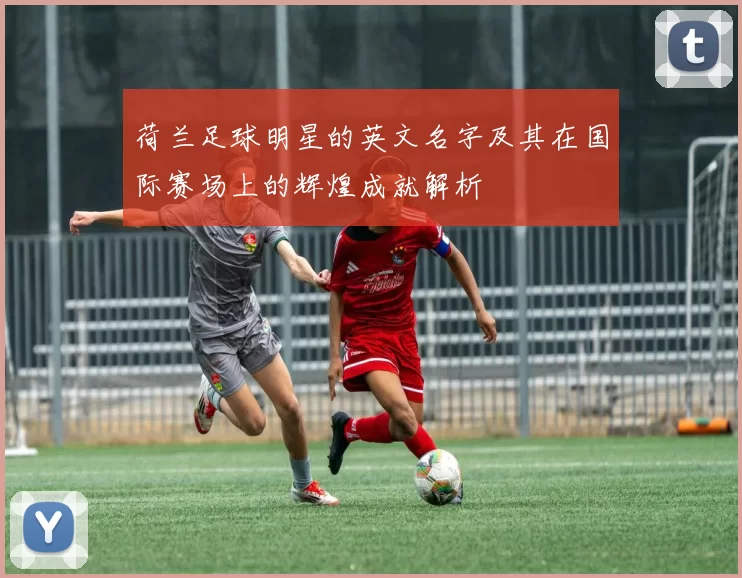 荷兰足球明星的英文名字及其在国际赛场上的辉煌成就解析